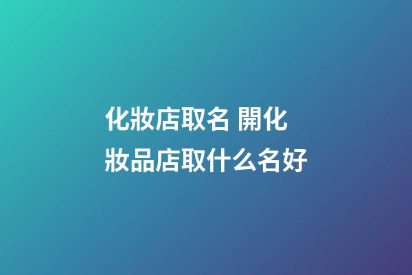 化妝店取名 開化妝品店取什么名好-第1張-店鋪起名-玄機(jī)派